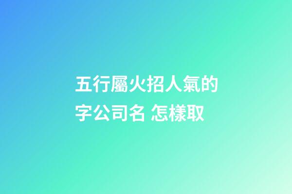 五行屬火招人氣的字公司名 怎樣取-第1張-公司起名-玄機派